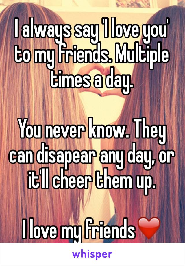I always say 'I love you' to my friends. Multiple times a day.

You never know. They can disapear any day, or it'll cheer them up. 

I love my friends❤️