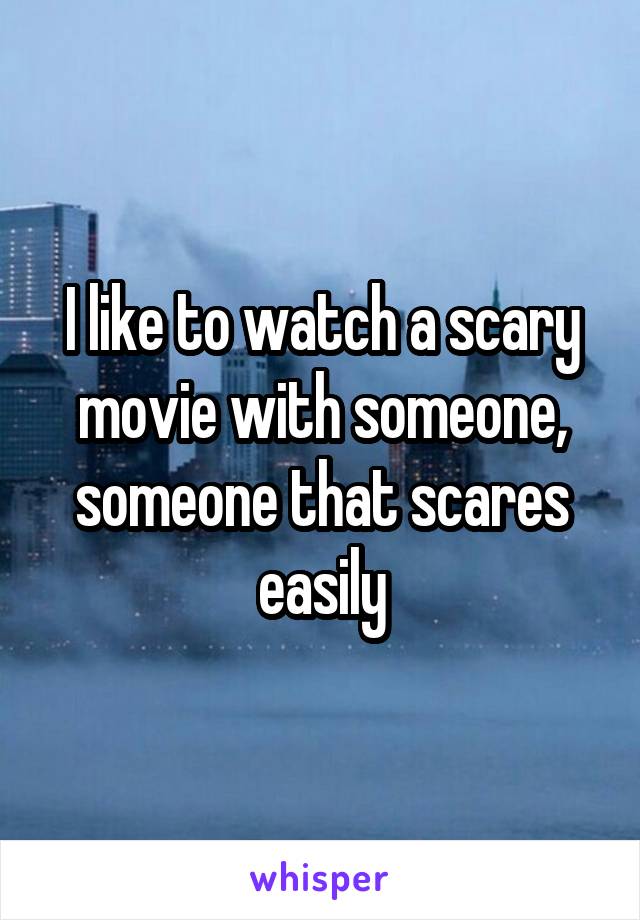 I like to watch a scary movie with someone, someone that scares easily