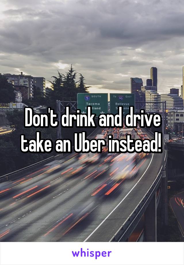 Don't drink and drive take an Uber instead! 