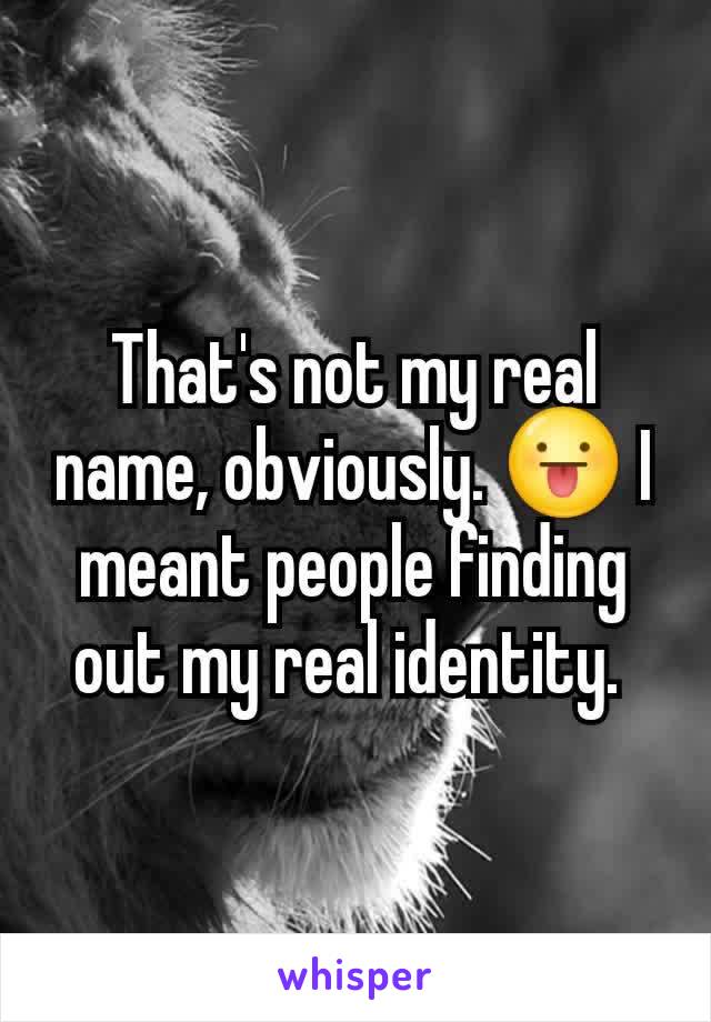 That's not my real name, obviously. 😛 I meant people finding out my real identity. 