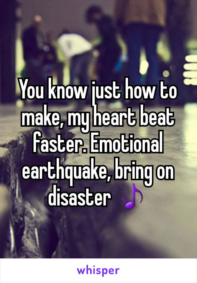 You know just how to make, my heart beat faster. Emotional earthquake, bring on disaster 🎵