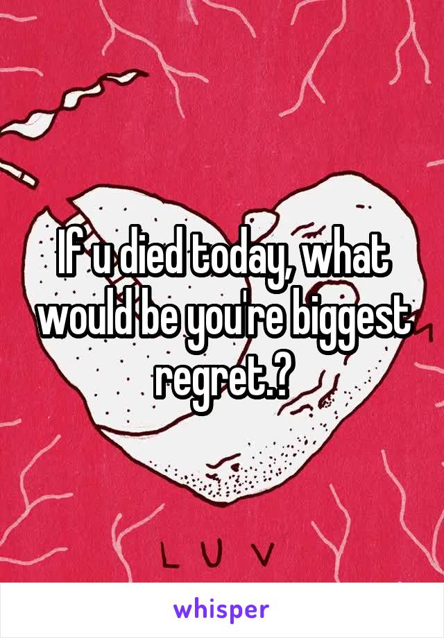 If u died today, what would be you're biggest regret.?