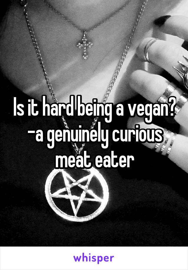 Is it hard being a vegan?
-a genuinely curious meat eater