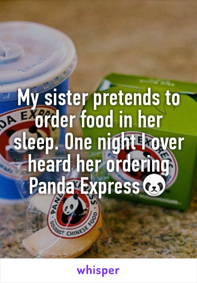My sister pretends to order food in her sleep. One night I over heard her ordering Panda Express🐼