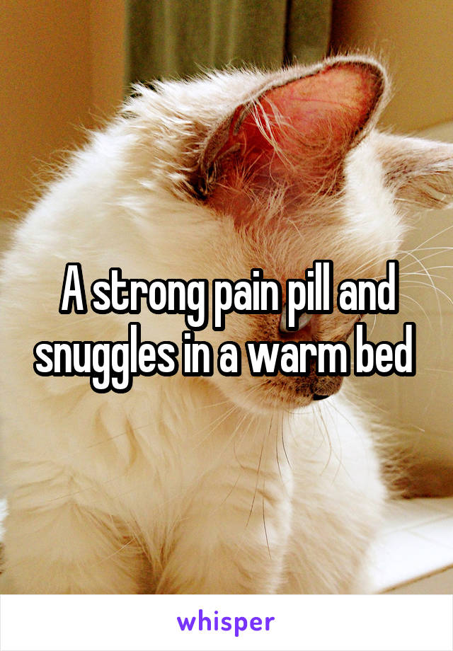 A strong pain pill and snuggles in a warm bed 