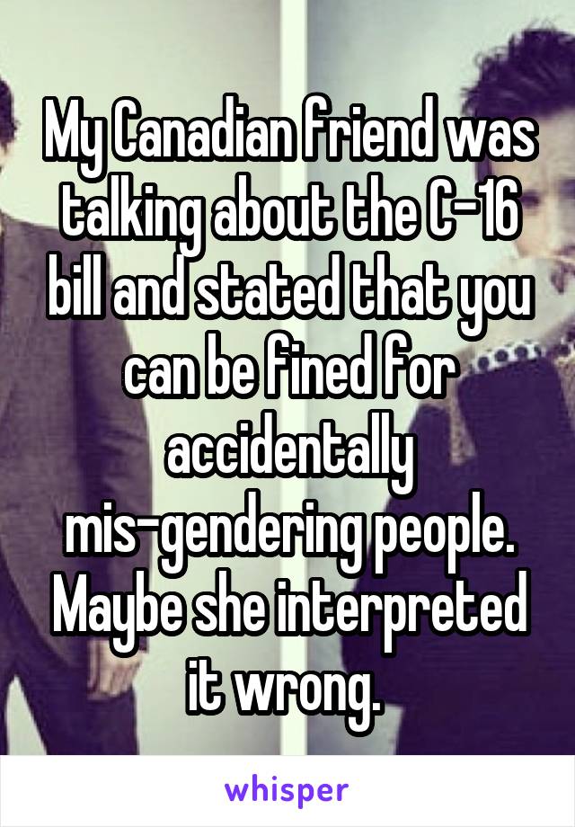 My Canadian friend was talking about the C-16 bill and stated that you can be fined for accidentally mis-gendering people. Maybe she interpreted it wrong. 