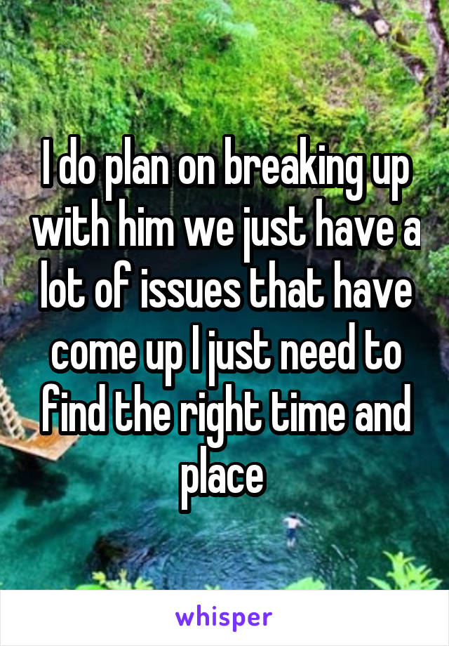 I do plan on breaking up with him we just have a lot of issues that have come up I just need to find the right time and place 