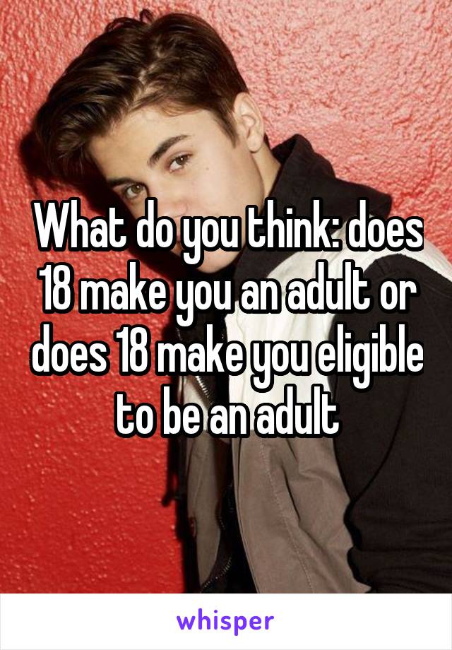 What do you think: does 18 make you an adult or does 18 make you eligible to be an adult