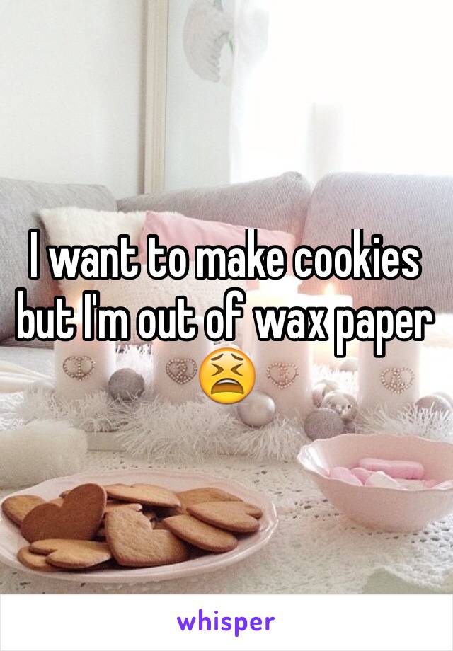 I want to make cookies but I'm out of wax paper 😫