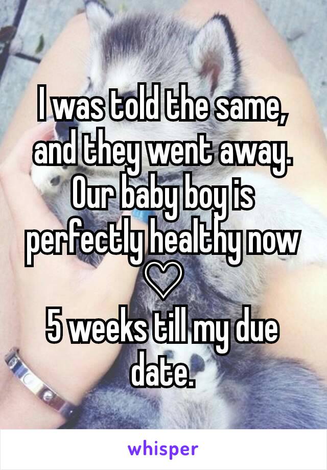 I was told the same, and they went away. Our baby boy is perfectly healthy now ♡
5 weeks till my due date.