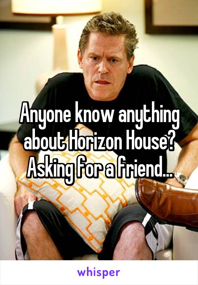 Anyone know anything about Horizon House? Asking for a friend...
