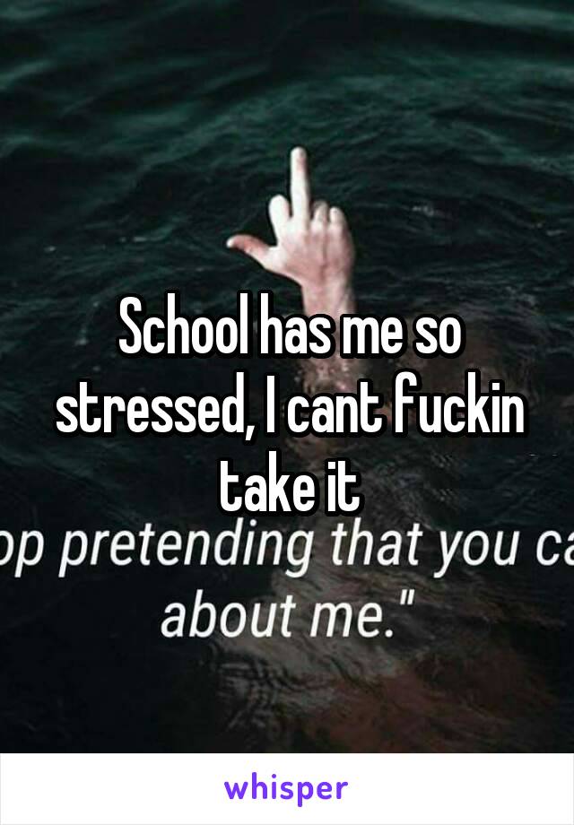 School has me so stressed, I cant fuckin take it