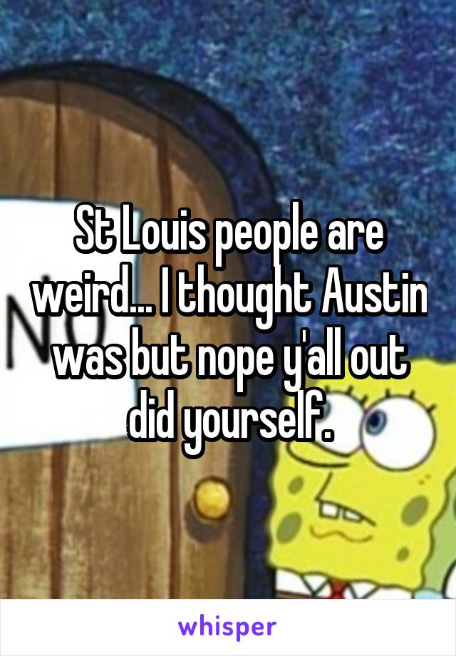 St Louis people are weird... I thought Austin was but nope y'all out did yourself.