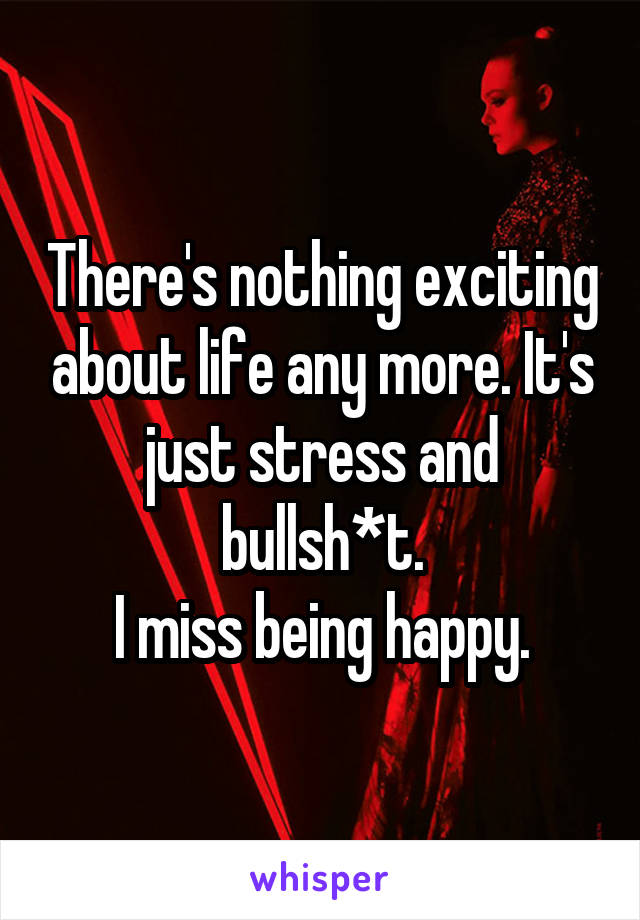 There's nothing exciting about life any more. It's just stress and bullsh*t.
I miss being happy.