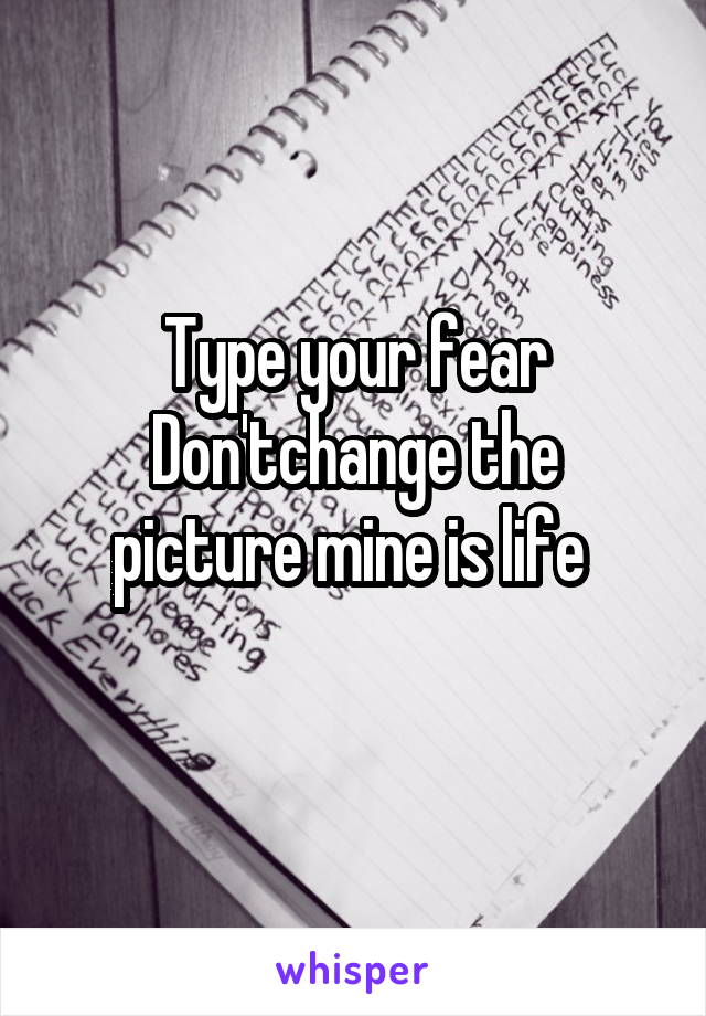 Type your fear
Don'tchange the picture mine is life 
