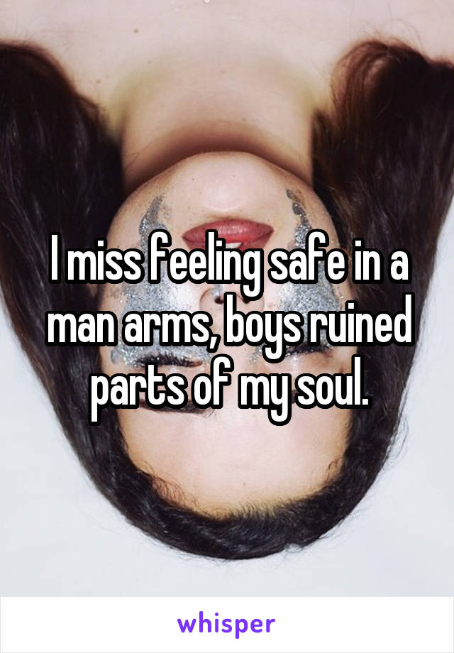 I miss feeling safe in a man arms, boys ruined parts of my soul.