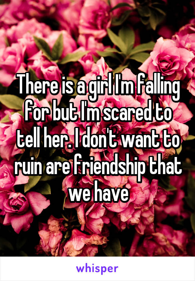 There is a girl I'm falling for but I'm scared to tell her. I don't want to ruin are friendship that we have