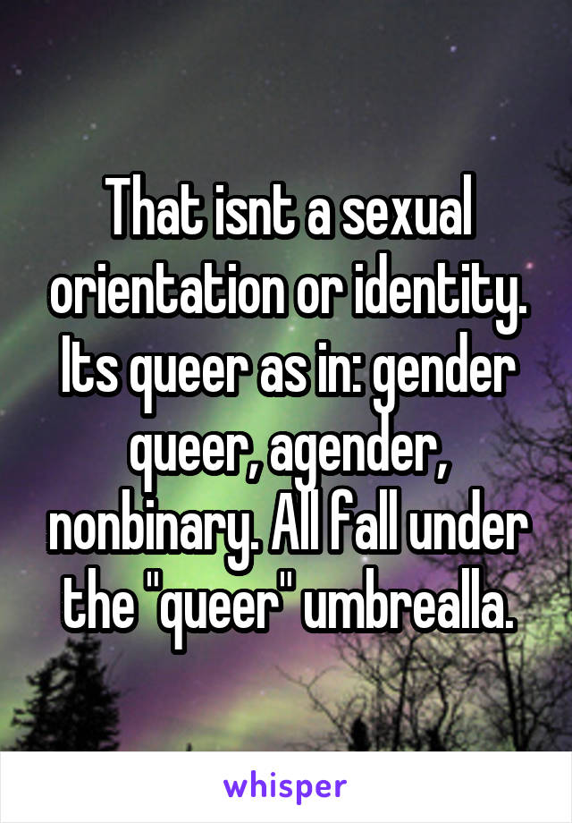 That isnt a sexual orientation or identity. Its queer as in: gender queer, agender, nonbinary. All fall under the "queer" umbrealla.