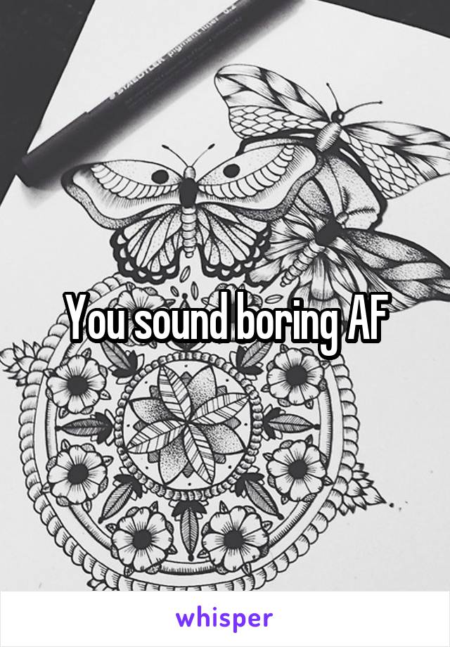 You sound boring AF