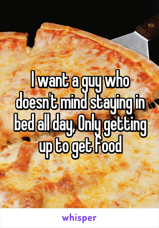 I want a guy who doesn't mind staying in bed all day, Only getting up to get food