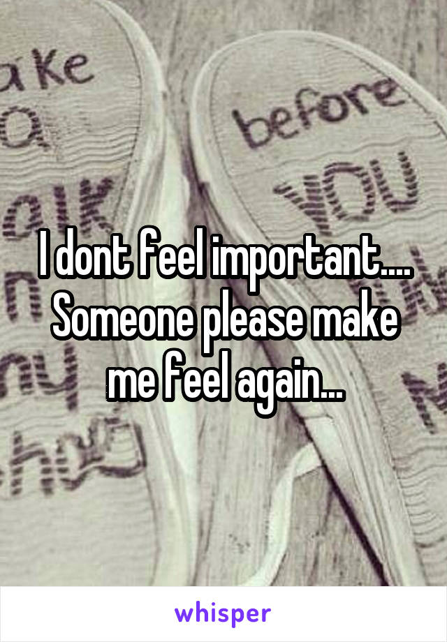 I dont feel important....
Someone please make me feel again...
