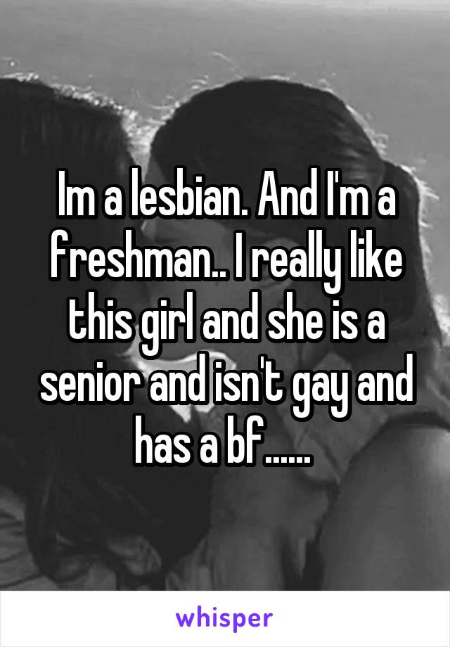 Im a lesbian. And I'm a freshman.. I really like this girl and she is a senior and isn't gay and has a bf...... 