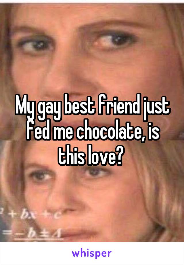 My gay best friend just fed me chocolate, is this love? 