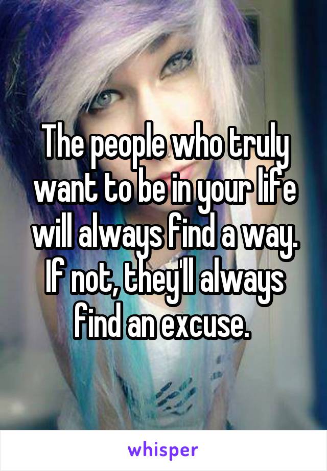 The people who truly want to be in your life will always find a way. If not, they'll always find an excuse. 