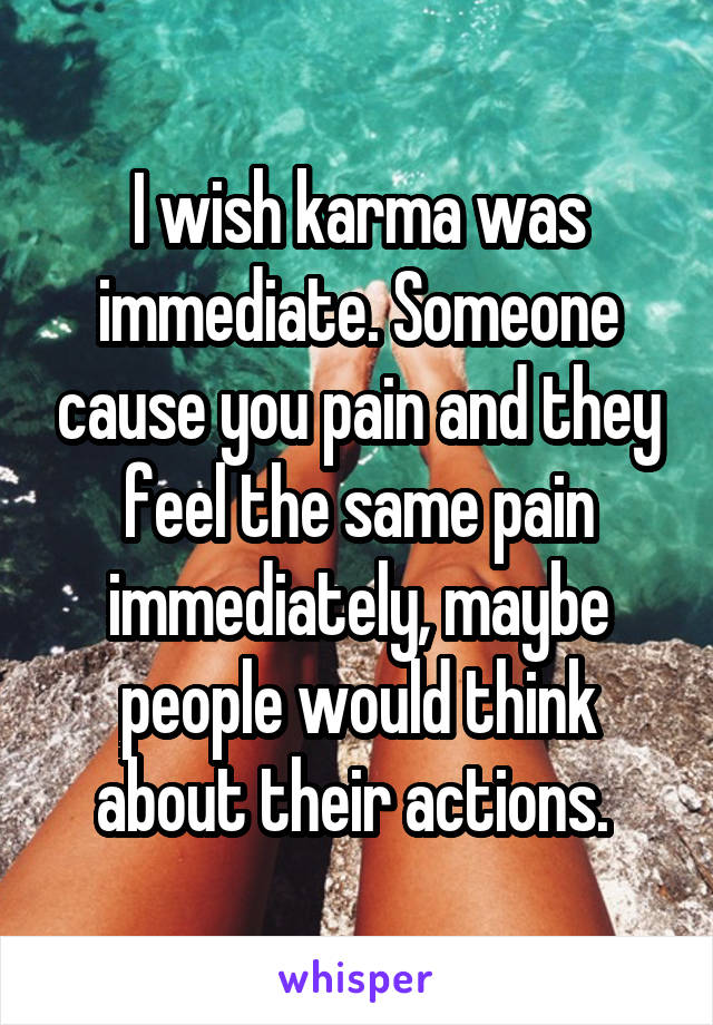 I wish karma was immediate. Someone cause you pain and they feel the same pain
immediately, maybe people would think about their actions. 