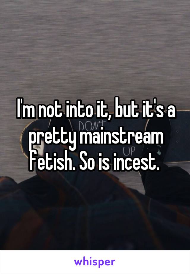 I'm not into it, but it's a pretty mainstream fetish. So is incest. 
