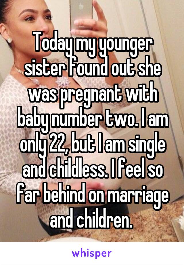 Today my younger sister found out she was pregnant with baby number two. I am only 22, but I am single and childless. I feel so far behind on marriage and children. 