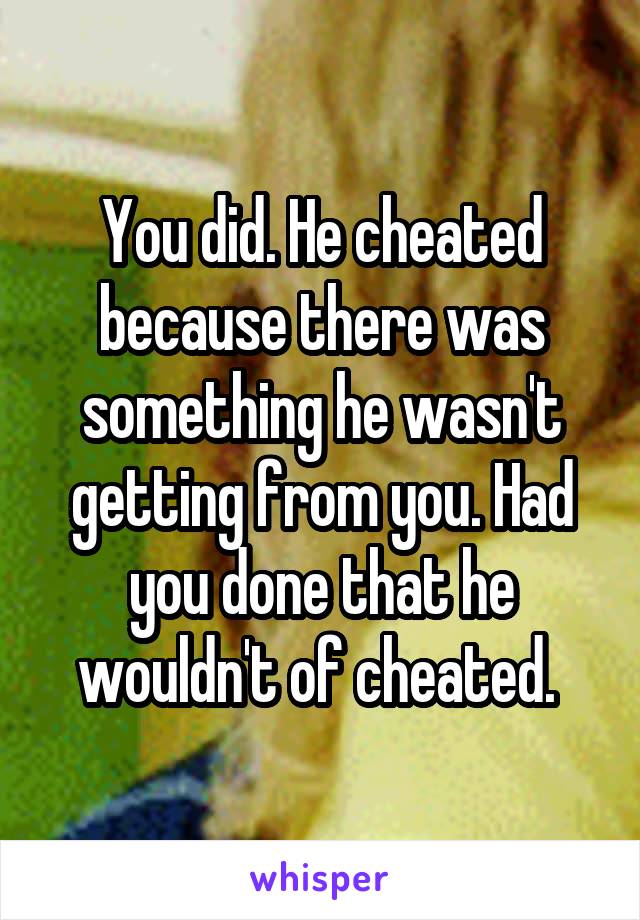 You did. He cheated because there was something he wasn't getting from you. Had you done that he wouldn't of cheated. 