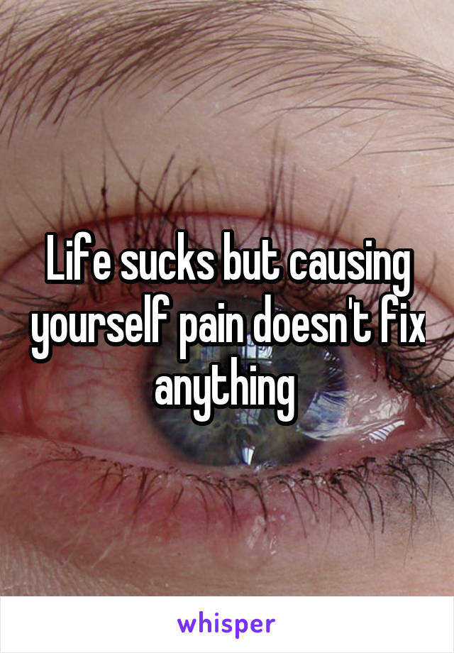 Life sucks but causing yourself pain doesn't fix anything 
