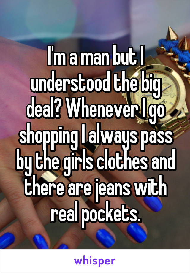 I'm a man but I understood the big deal? Whenever I go shopping I always pass by the girls clothes and there are jeans with real pockets.
