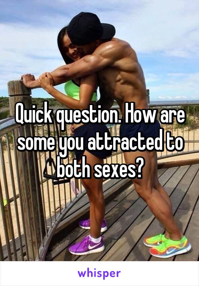 Quick question. How are some you attracted to both sexes?