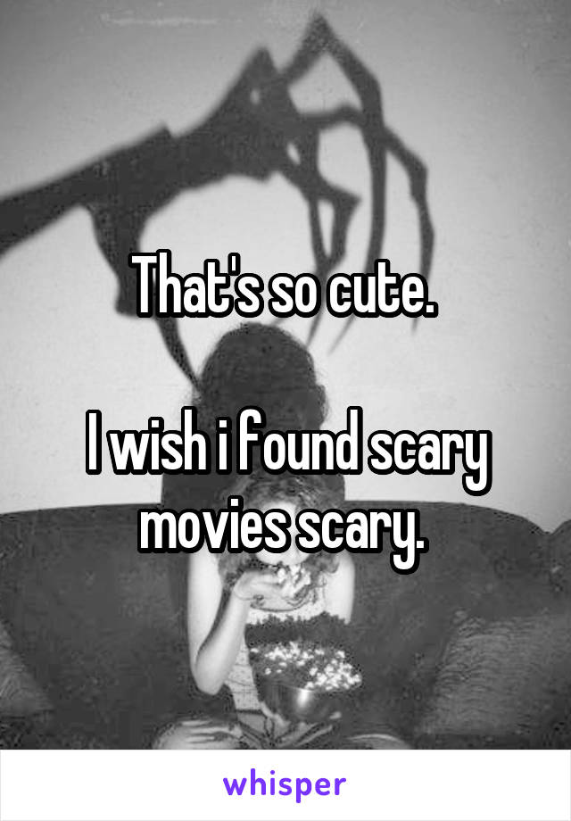 That's so cute. 

I wish i found scary movies scary. 