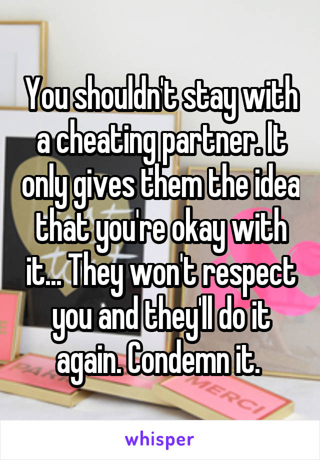 You shouldn't stay with a cheating partner. It only gives them the idea that you're okay with it... They won't respect you and they'll do it again. Condemn it. 