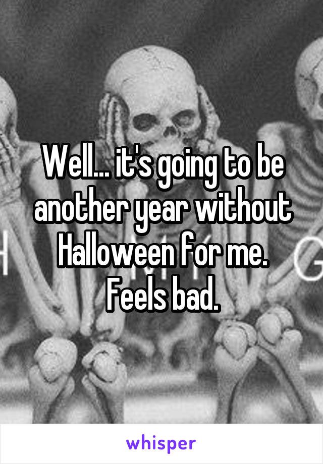 Well... it's going to be another year without Halloween for me.
Feels bad.