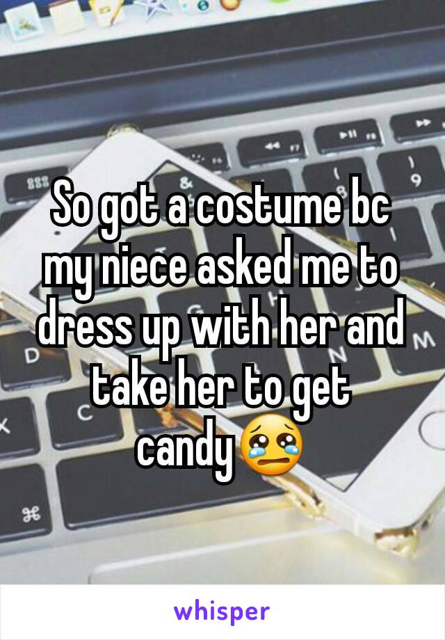So got a costume bc my niece asked me to dress up with her and take her to get candy😢