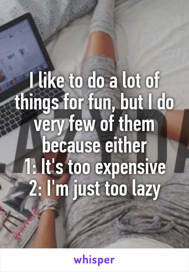 I like to do a lot of things for fun, but I do very few of them because either
1: It's too expensive
2: I'm just too lazy