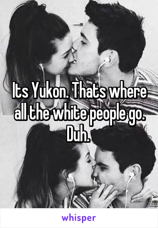 Its Yukon. Thats where all the white people go. Duh. 