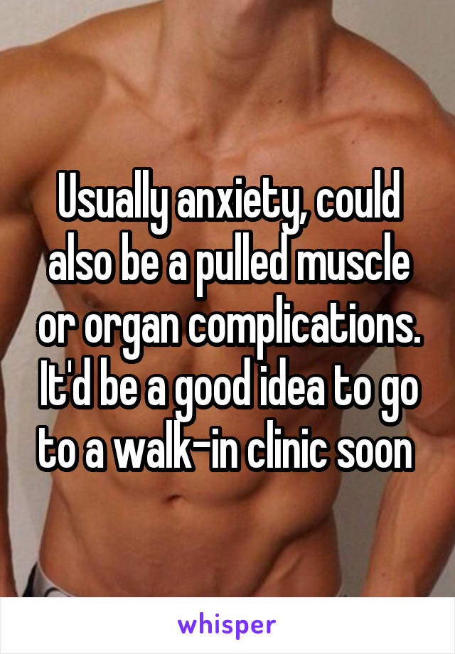 Usually anxiety, could also be a pulled muscle or organ complications. It'd be a good idea to go to a walk-in clinic soon 