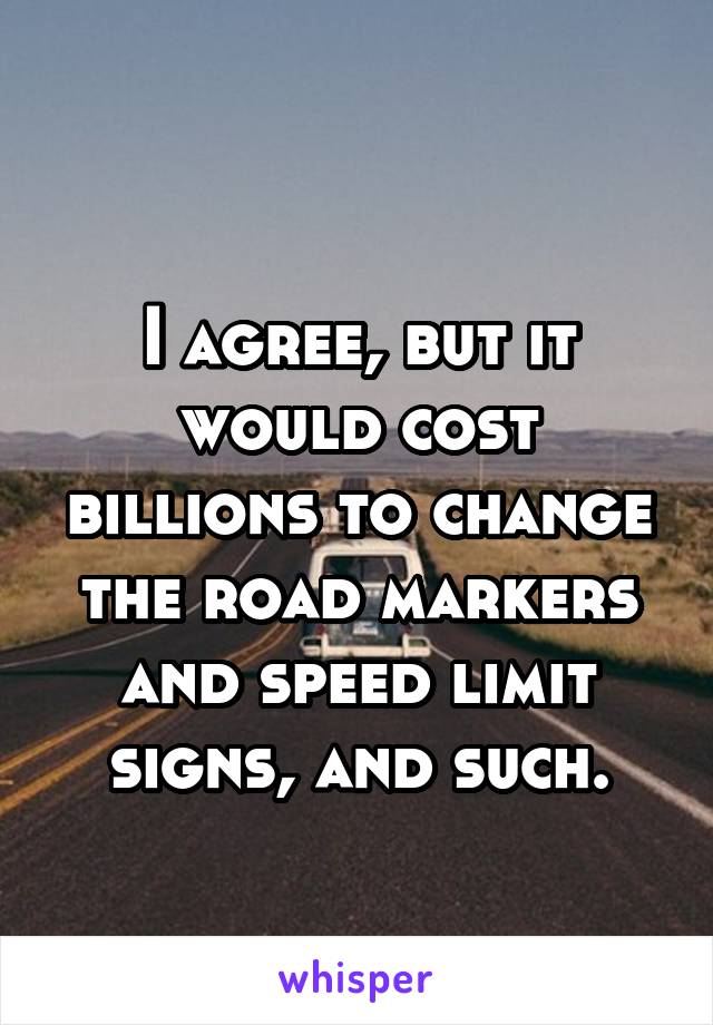 
I agree, but it would cost billions to change the road markers and speed limit signs, and such.