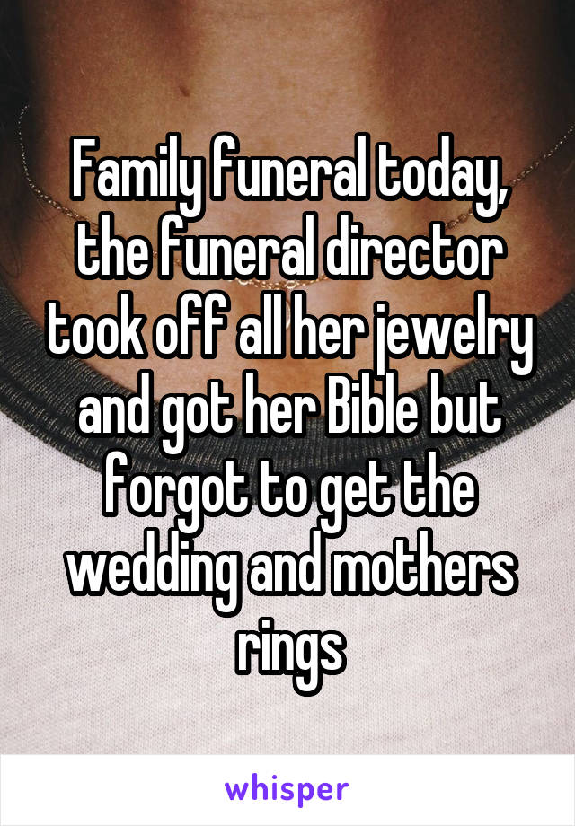 Family funeral today, the funeral director took off all her jewelry and got her Bible but forgot to get the wedding and mothers rings
