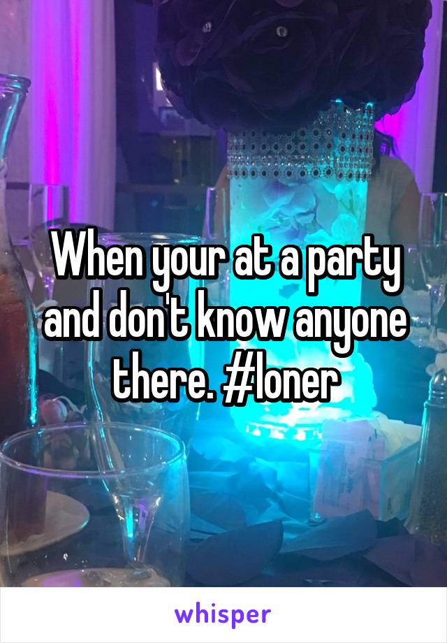 When your at a party and don't know anyone there. #loner