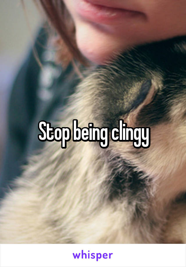 Stop being clingy