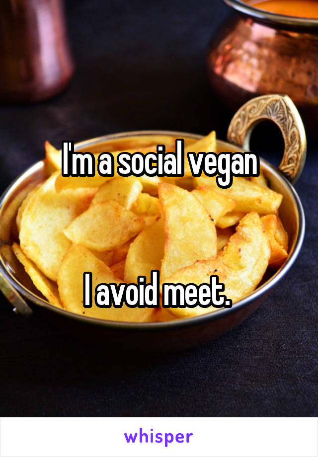 I'm a social vegan


I avoid meet. 