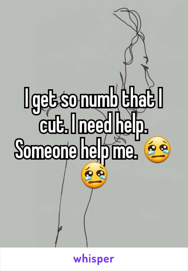 I get so numb that I cut. I need help. Someone help me. 😢😢