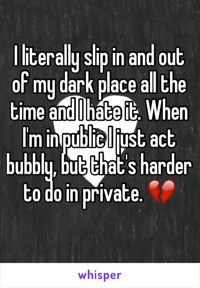 I literally slip in and out of my dark place all the time and I hate it. When I'm in public I just act bubbly, but that's harder to do in private. 💔