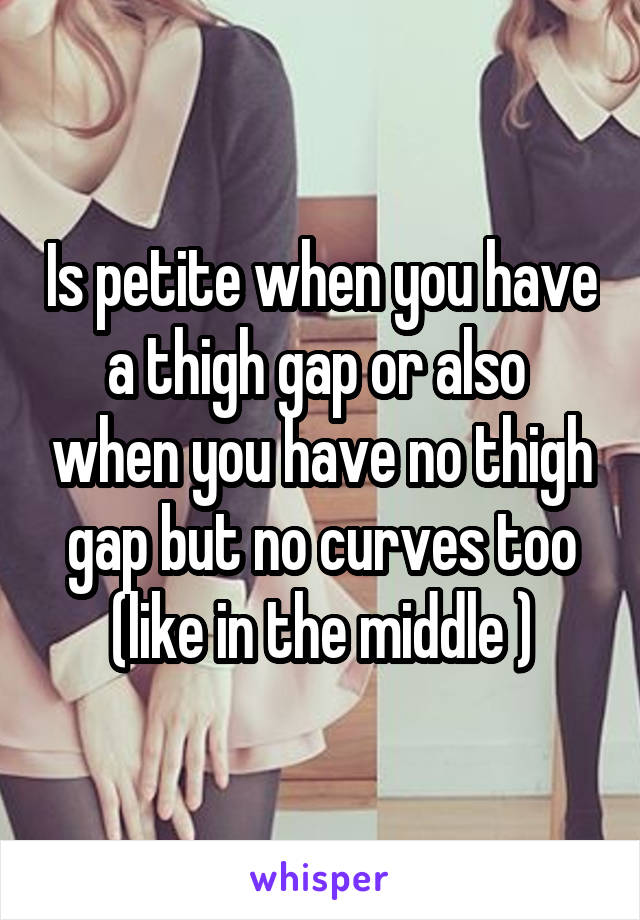 Is petite when you have a thigh gap or also  when you have no thigh gap but no curves too (like in the middle )
